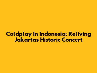 Coldplay In Indonesia: Reliving Jakarta's Historic Concert