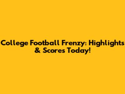College Football Frenzy: Highlights & Scores Today!