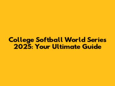 College Softball World Series 2025: Your Ultimate Guide