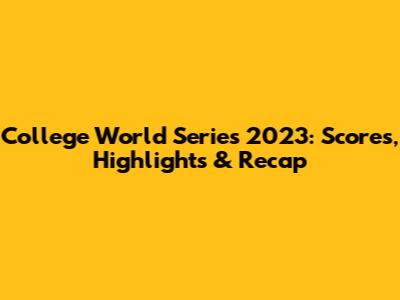 College World Series 2023: Scores, Highlights & Recap