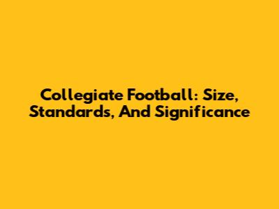 Collegiate Football: Size, Standards, And Significance