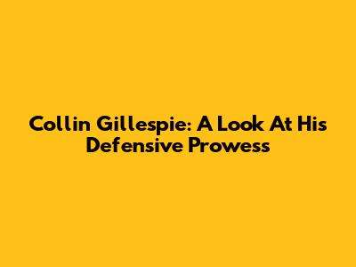 Collin Gillespie: A Look At His Defensive Prowess