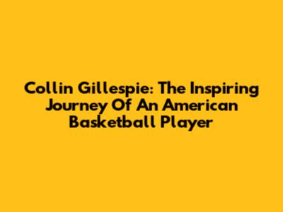Collin Gillespie: The Inspiring Journey Of An American Basketball Player