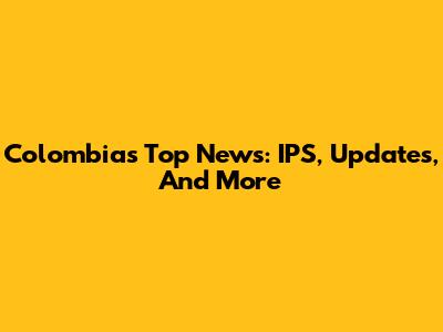 Colombia's Top News: IPS, Updates, And More