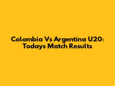 Colombia Vs Argentina U20: Today's Match Results