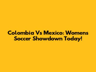 Colombia Vs Mexico: Women's Soccer Showdown Today!