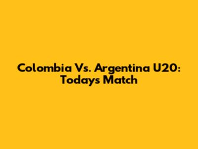 Colombia Vs. Argentina U20: Today's Match