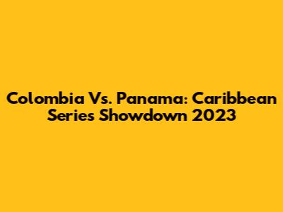 Colombia Vs. Panama: Caribbean Series Showdown 2023