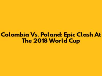 Colombia Vs. Poland: Epic Clash At The 2018 World Cup