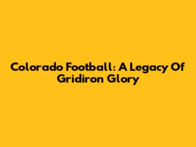 Colorado Football: A Legacy Of Gridiron Glory
