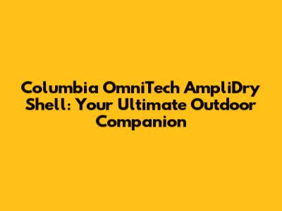 Columbia OmniTech AmpliDry Shell: Your Ultimate Outdoor Companion