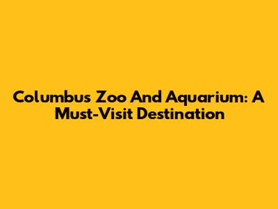 Columbus Zoo And Aquarium: A Must-Visit Destination