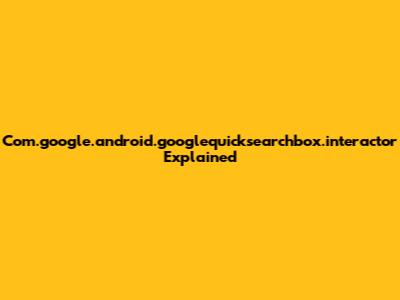 Com.google.android.googlequicksearchbox.interactor Explained