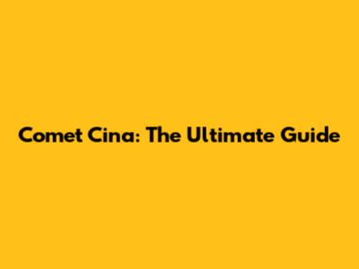 Comet Cina: The Ultimate Guide