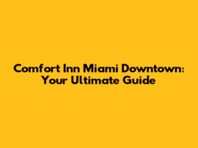 Comfort Inn Miami Downtown: Your Ultimate Guide