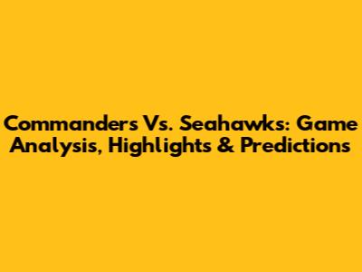 Commanders Vs. Seahawks: Game Analysis, Highlights & Predictions