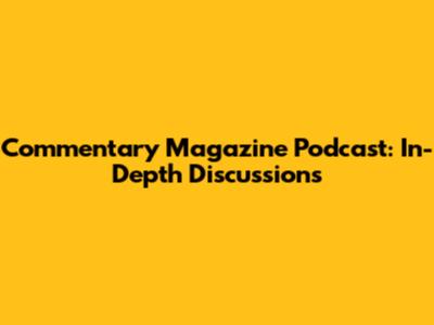 Commentary Magazine Podcast: In-Depth Discussions