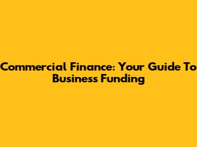 Commercial Finance: Your Guide To Business Funding