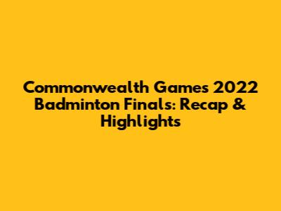 Commonwealth Games 2022 Badminton Finals: Recap & Highlights