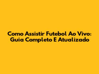 Como Assistir Futebol Ao Vivo: Guia Completo E Atualizado