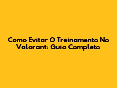 Como Evitar O Treinamento No Valorant: Guia Completo