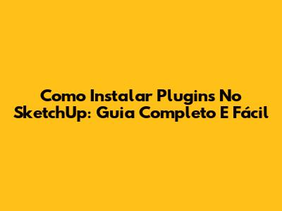 Como Instalar Plugins No SketchUp: Guia Completo E Fácil