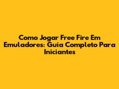 Como Jogar Free Fire Em Emuladores: Guia Completo Para Iniciantes