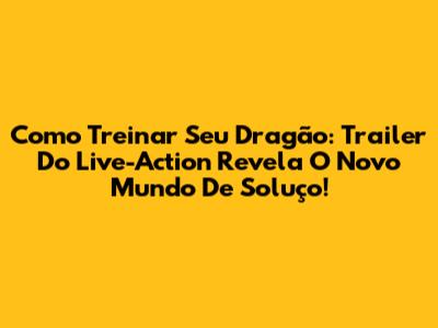 Como Treinar Seu Dragão: Trailer Do Live-Action Revela O Novo Mundo De Soluço!