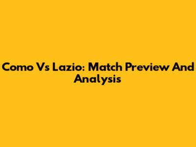 Como Vs Lazio: Match Preview And Analysis