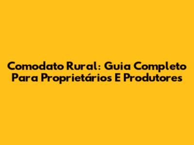 Comodato Rural: Guia Completo Para Proprietários E Produtores