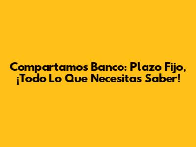Compartamos Banco: Plazo Fijo, ¡Todo Lo Que Necesitas Saber!