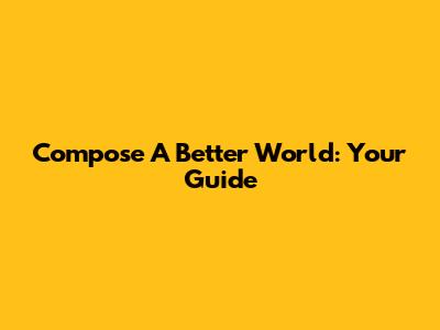 Compose A Better World: Your Guide