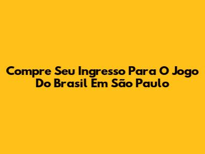 Compre Seu Ingresso Para O Jogo Do Brasil Em São Paulo
