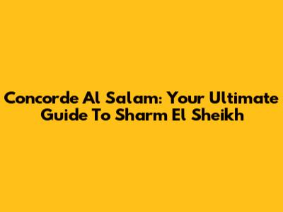 Concorde Al Salam: Your Ultimate Guide To Sharm El Sheikh