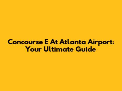 Concourse E At Atlanta Airport: Your Ultimate Guide