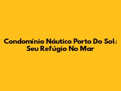 Condomínio Náutico Porto Do Sol: Seu Refúgio No Mar