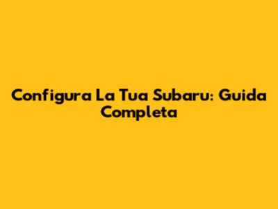 Configura La Tua Subaru: Guida Completa