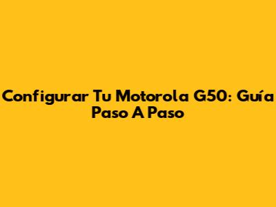 Configurar Tu Motorola G50: Guía Paso A Paso