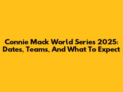 Connie Mack World Series 2025: Dates, Teams, And What To Expect