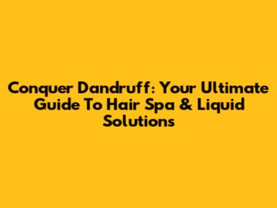 Conquer Dandruff: Your Ultimate Guide To Hair Spa & Liquid Solutions