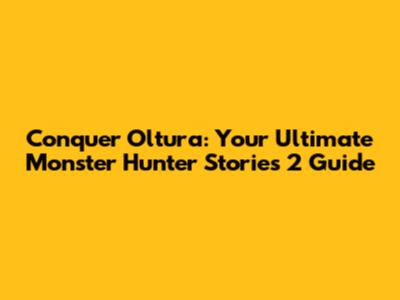 Conquer Oltura: Your Ultimate Monster Hunter Stories 2 Guide