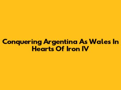 Conquering Argentina As Wales In Hearts Of Iron IV
