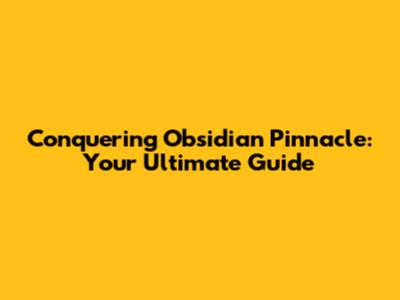 Conquering Obsidian Pinnacle: Your Ultimate Guide