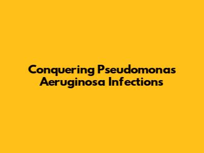 Conquering Pseudomonas Aeruginosa Infections