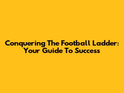 Conquering The Football Ladder: Your Guide To Success