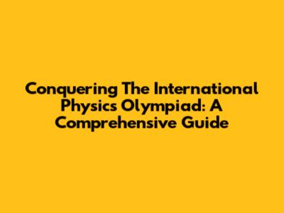Conquering The International Physics Olympiad: A Comprehensive Guide