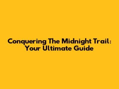Conquering The Midnight Trail: Your Ultimate Guide