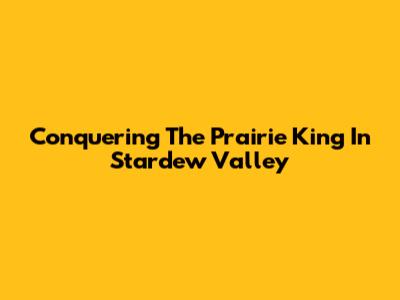 Conquering The Prairie King In Stardew Valley