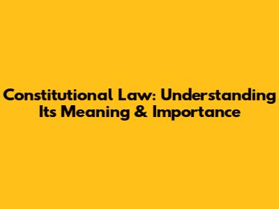 Constitutional Law: Understanding Its Meaning & Importance