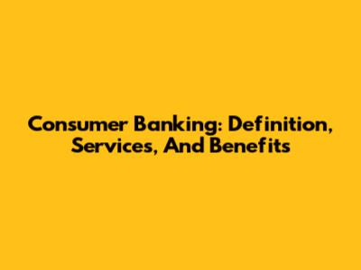 Consumer Banking: Definition, Services, And Benefits